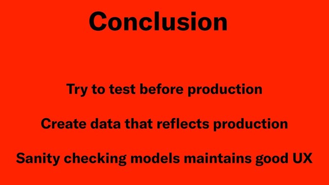 Try to test before production
Create data that reﬂects production
Sanity checking models maintains good UX
Conclusion
