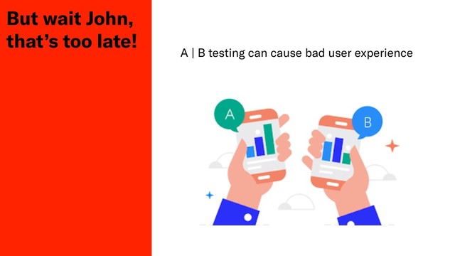 But wait John,
that’s too late!
A | B testing can cause bad user experience
