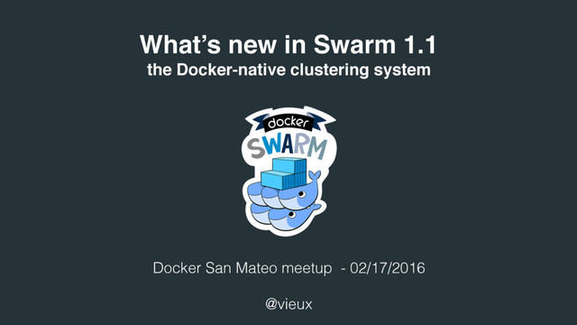 What’s new in Swarm 1.1
the Docker-native clustering system
Docker San Mateo meetup - 02/17/2016
@vieux
