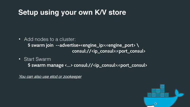 Setup using your own K/V store
• Add nodes to a cluster:
$ swarm join --advertise=: \
consul://:
• Start Swarm
$ swarm manage <…> consul://:
You can also use etcd or zookeeper
