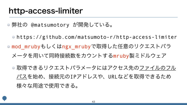 IUUQBDDFTTMJNJUFS
ฐࣾͷ @matsumotory ͕։ൃ͍ͯ͠Δɻ
https://github.com/matsumoto-r/http-access-limiter
mod_mruby΋͘͠͸ngx_mrubyͰऔಘͨ͠೚ҙͷϦΫΤετύϥ
ϝʔλΛ༻͍ͯಉ࣌઀ଓ਺ΛΧ΢ϯτ͢Δmruby੡ϛυϧ΢ΣΞ
औಘͰ͖ΔϦΫΤετύϥϝʔλʹ͸ΞΫηεઌͷϑΝΠϧͷϑϧ
ύεΛ࢝Ίɺ઀ଓݩͷIPΞυϨε΍ɺURLͳͲΛऔಘͰ͖ΔͨΊ
༷ʑͳ༻్Ͱ࢖༻Ͱ͖Δɻ

