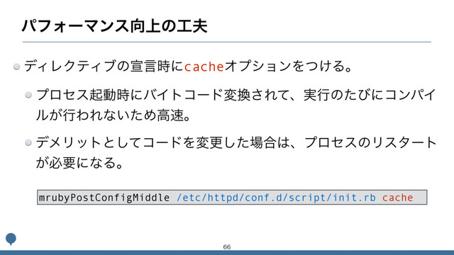 ύϑΥʔϚϯε޲্ͷ޻෉
σΟϨΫςΟϒͷએݴ࣌ʹcacheΦϓγϣϯΛ͚ͭΔɻ
ϓϩηεىಈ࣌ʹόΠτίʔυม׵͞Εͯɺ࣮ߦͷͨͼʹίϯύΠ
ϧ͕ߦΘΕͳ͍ͨΊߴ଎ɻ
σϝϦοτͱͯ͠ίʔυΛมߋͨ͠৔߹͸ɺϓϩηεͷϦελʔτ
͕ඞཁʹͳΔɻ
mrubyPostConfigMiddle /etc/httpd/conf.d/script/init.rb cache

