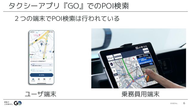 © GO Inc. 6
タクシーアプリ『GO』でのPOI検索
２つの端末でPOI検索は行われている
乗務員用端末
ユーザ端末
