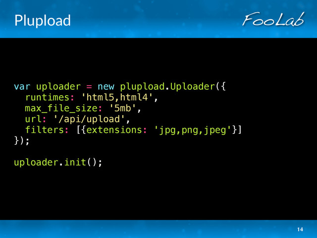 Plupload
var uploader = new plupload.Uploader({
runtimes: 'html5,html4',
max_file_size: '5mb',
url: '/api/upload',
filters: [{extensions: 'jpg,png,jpeg'}]
});
uploader.init();
14
