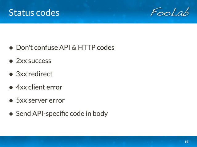 Status codes
• Don't confuse API & HTTP codes
• 2xx success
• 3xx redirect
• 4xx client error
• 5xx server error
• Send API-speciﬁc code in body
16

