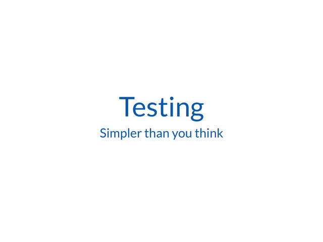 Testing
Simpler than you think
