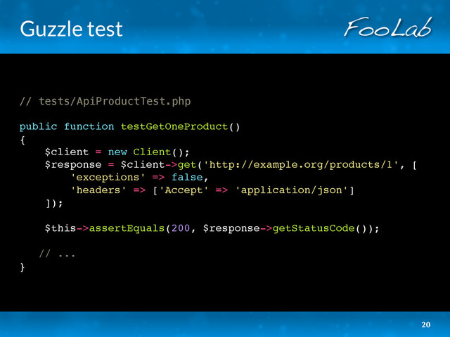 Guzzle test
// tests/ApiProductTest.php
public function testGetOneProduct()
{
$client = new Client();
$response = $client->get('http://example.org/products/1', [
'exceptions' => false,
'headers' => ['Accept' => 'application/json']
]);
$this->assertEquals(200, $response->getStatusCode());
// ...
}
20
