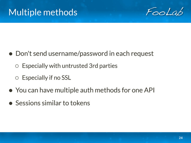 Multiple methods
• Don't send username/password in each request
◦ Especially with untrusted 3rd parties
◦ Especially if no SSL
• You can have multiple auth methods for one API
• Sessions similar to tokens
24
