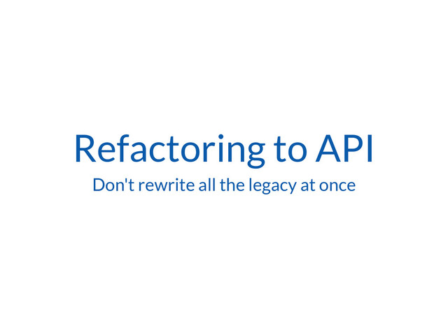 Refactoring to API
Don't rewrite all the legacy at once
