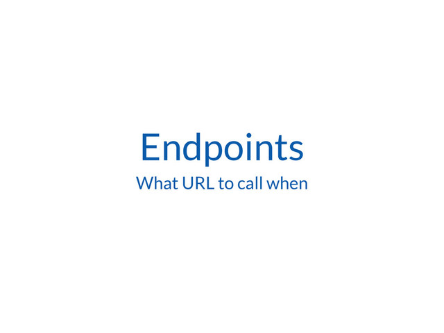 Endpoints
What URL to call when
