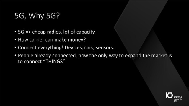5G, Why 5G?
• 5G => cheap radios, lot of capacity.
• How carrier can make money?
• Connect everything! Devices, cars, sensors.
• People already connected, now the only way to expand the market is
to connect “THINGS”
