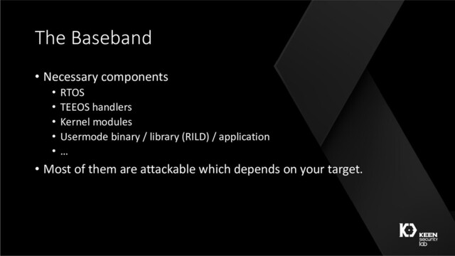 The Baseband
• Necessary components
• RTOS
• TEEOS handlers
• Kernel modules
• Usermode binary / library (RILD) / application
• …
• Most of them are attackable which depends on your target.
