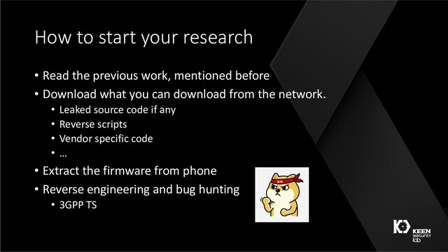 How to start your research
• Read the previous work, mentioned before
• Download what you can download from the network.
• Leaked source code if any
• Reverse scripts
• Vendor specific code
• …
• Extract the firmware from phone
• Reverse engineering and bug hunting
• 3GPP TS

