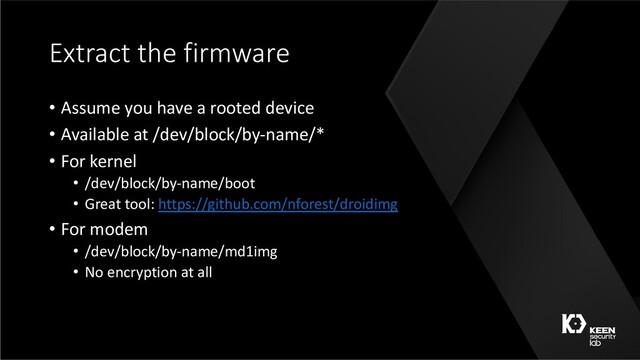 Extract the firmware
• Assume you have a rooted device
• Available at /dev/block/by-name/*
• For kernel
• /dev/block/by-name/boot
• Great tool: https://github.com/nforest/droidimg
• For modem
• /dev/block/by-name/md1img
• No encryption at all
