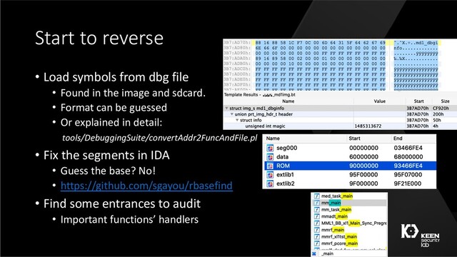 Start to reverse
• Load symbols from dbg file
• Found in the image and sdcard.
• Format can be guessed
• Or explained in detail:
tools/DebuggingSuite/convertAddr2FuncAndFile.pl
• Fix the segments in IDA
• Guess the base? No!
• https://github.com/sgayou/rbasefind
• Find some entrances to audit
• Important functions’ handlers
