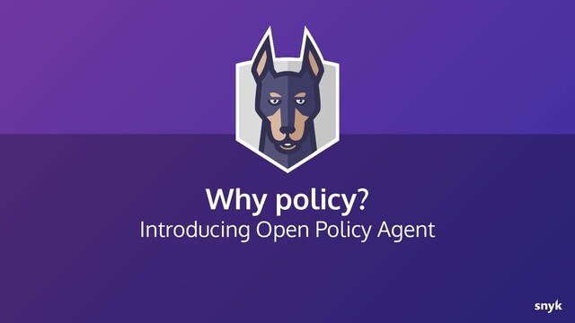 Why policy?
Introducing Open Policy Agent
