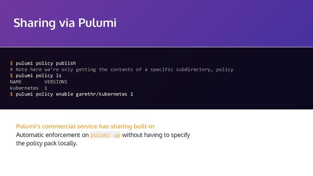 Sharing via Pulumi
$ pulumi policy publish
# Note here we’re only getting the contents of a specific subdirectory, policy
$ pulumi policy ls
NAME VERSIONS
kubernetes 1
$ pulumi policy enable garethr/kubernetes 1
Pulumi’s commercial service has sharing built-in
Automatic enforcement on pulumi up without having to specify
the policy pack locally.

