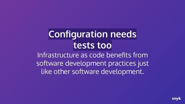 Conﬁguration needs
tests too
Infrastructure as code beneﬁts from
software development practices just
like other software development.
