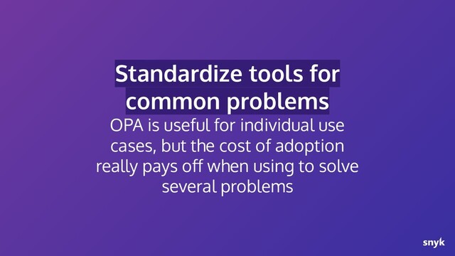 Standardize tools for
common problems
OPA is useful for individual use
cases, but the cost of adoption
really pays oﬀ when using to solve
several problems
