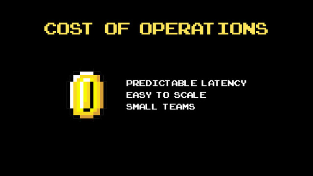 Cost of operations
predictable latency
easy to scale
small teams
