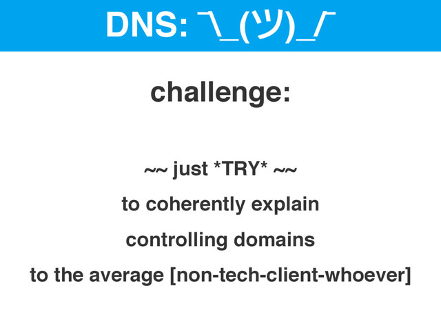 DNS: ¯\_(ツ)_/¯
~~ just *TRY* ~~
to coherently explain
controlling domains
to the average [non-tech-client-whoever]
challenge:
