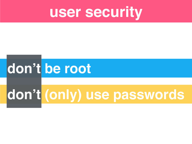 Security “Levels”
don’t be root
don’t (only) use passwords
user security
