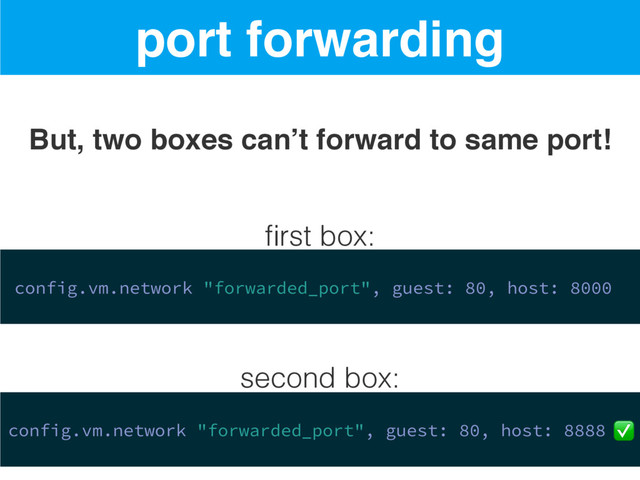 port forwarding
But, two boxes can’t forward to same port!
config.vm.network "forwarded_port", guest: 80, host: 8000
config.vm.network "forwarded_port", guest: 80, host: 8888 ✅
ﬁrst box:
second box:
