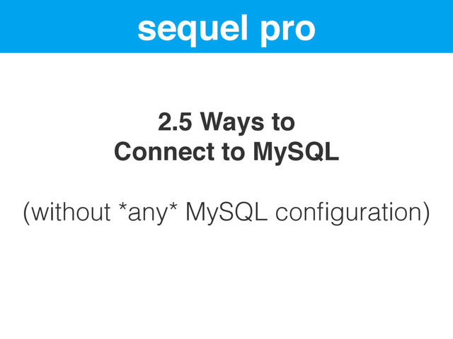 sequel pro
2.5 Ways to
Connect to MySQL
(without *any* MySQL conﬁguration)
