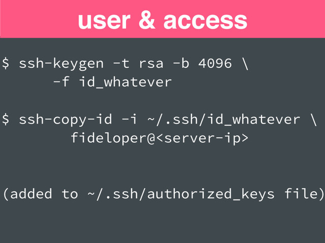 $ ssh-keygen -t rsa -b 4096 \
-f id_whatever
$ ssh-copy-id -i ~/.ssh/id_whatever \
fideloper@
(added to ~/.ssh/authorized_keys file)
user & access
