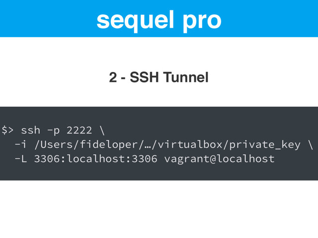 sequel pro
2 - SSH Tunnel
$> ssh -p 2222 \
-i /Users/fideloper/…/virtualbox/private_key \
-L 3306:localhost:3306 vagrant@localhost
