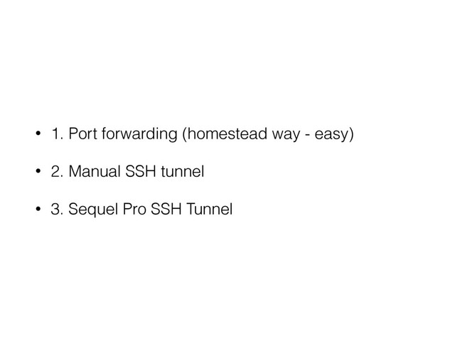 • 1. Port forwarding (homestead way - easy)
• 2. Manual SSH tunnel
• 3. Sequel Pro SSH Tunnel

