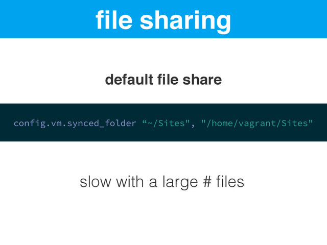 ﬁle sharing
config.vm.synced_folder “~/Sites", "/home/vagrant/Sites"
default ﬁle share
slow with a large # ﬁles
