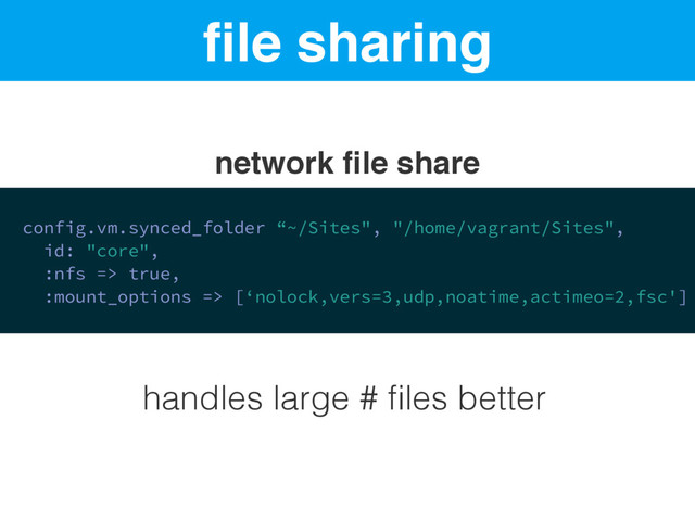 ﬁle sharing
config.vm.synced_folder “~/Sites", "/home/vagrant/Sites",
id: "core",
:nfs => true,
:mount_options => [‘nolock,vers=3,udp,noatime,actimeo=2,fsc']
network ﬁle share
handles large # ﬁles better
