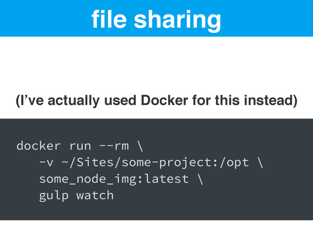 ﬁle sharing
(I’ve actually used Docker for this instead)
docker run --rm \
-v ~/Sites/some-project:/opt \
some_node_img:latest \
gulp watch
