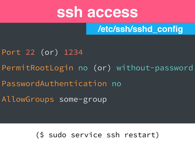 /etc/ssh/sshd_conﬁg
Port 22 (or) 1234
PermitRootLogin no (or) without-password
PasswordAuthentication no
AllowGroups some-group
ssh access
($ sudo service ssh restart)
