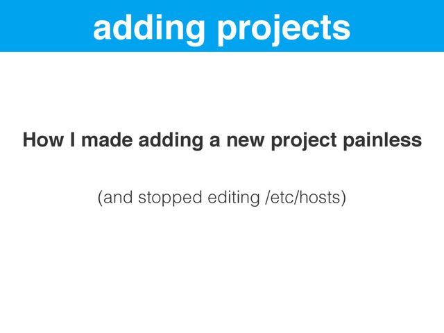 adding projects
How I made adding a new project painless
(and stopped editing /etc/hosts)
