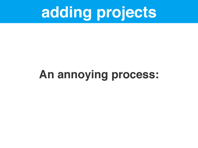 adding projects
An annoying process:
