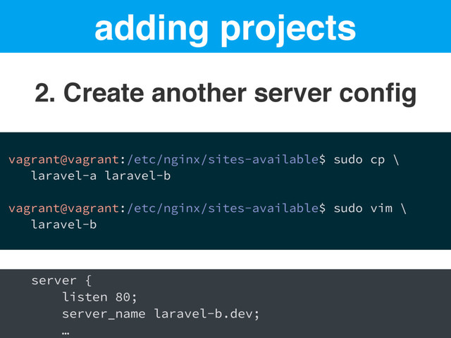 adding projects
2. Create another server conﬁg
vagrant@vagrant:/etc/nginx/sites-available$ sudo cp \
laravel-a laravel-b
vagrant@vagrant:/etc/nginx/sites-available$ sudo vim \
laravel-b
server {
listen 80;
server_name laravel-b.dev;
…
