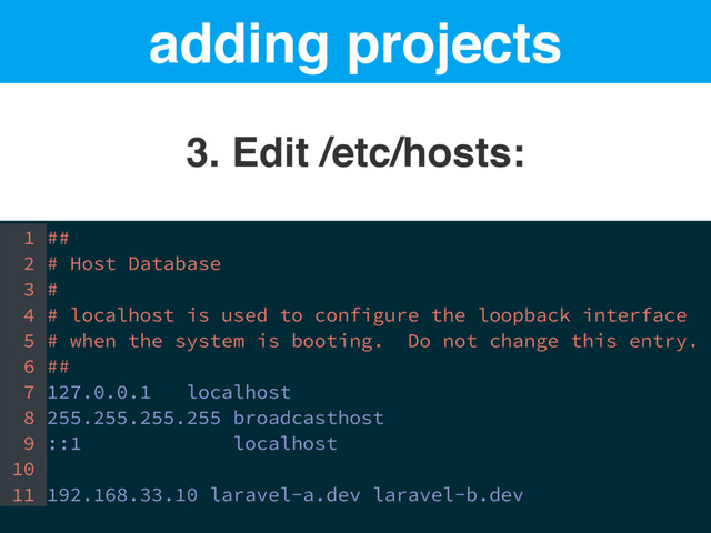 adding projects
3. Edit /etc/hosts:
1 ##
2 # Host Database
3 #
4 # localhost is used to configure the loopback interface
5 # when the system is booting. Do not change this entry.
6 ##
7 127.0.0.1 localhost
8 255.255.255.255 broadcasthost
9 ::1 localhost
10
11 192.168.33.10 laravel-a.dev laravel-b.dev

