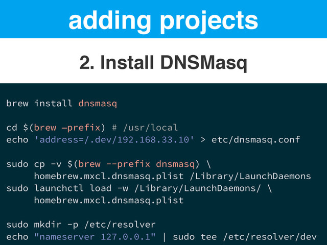 adding projects
2. Install DNSMasq
brew install dnsmasq
cd $(brew —prefix) # /usr/local
echo 'address=/.dev/192.168.33.10' > etc/dnsmasq.conf
sudo cp -v $(brew --prefix dnsmasq) \
homebrew.mxcl.dnsmasq.plist /Library/LaunchDaemons
sudo launchctl load -w /Library/LaunchDaemons/ \
homebrew.mxcl.dnsmasq.plist
sudo mkdir -p /etc/resolver
echo "nameserver 127.0.0.1" | sudo tee /etc/resolver/dev
