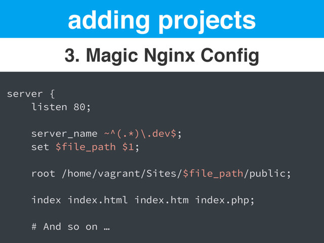adding projects
3. Magic Nginx Conﬁg
server {
listen 80;
server_name ~^(.*)\.dev$;
set $file_path $1;
root /home/vagrant/Sites/$file_path/public;
index index.html index.htm index.php;
# And so on …
