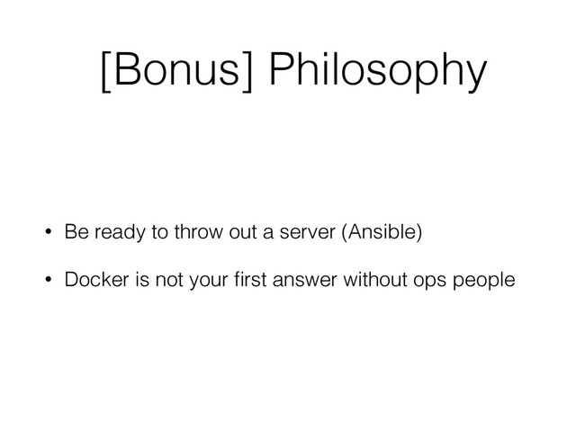 [Bonus] Philosophy
• Be ready to throw out a server (Ansible)
• Docker is not your ﬁrst answer without ops people
