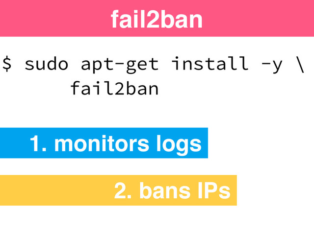 $ sudo apt-get install -y \
fail2ban
fail2ban
1. monitors logs
2. bans IPs
