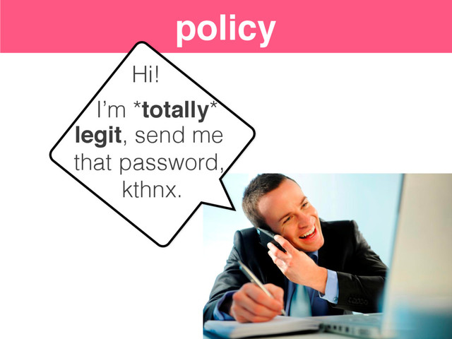 policy
legit, send me
that password,
kthnx.
Hi!
I’m *totally*
