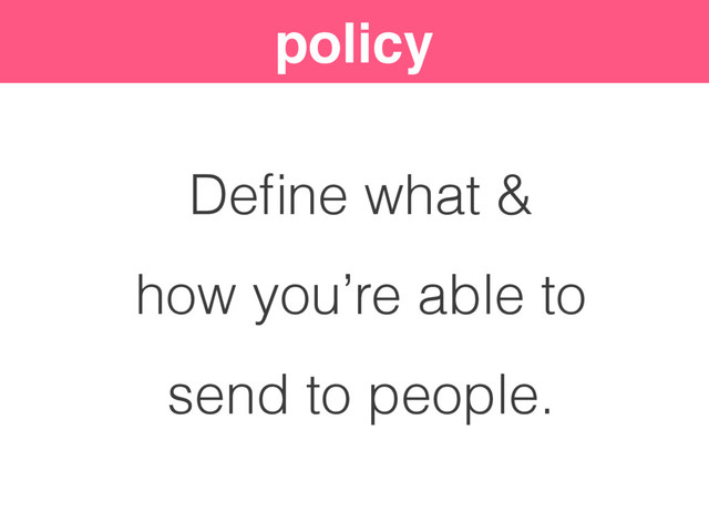 policy
Deﬁne what &
how you’re able to
send to people.
