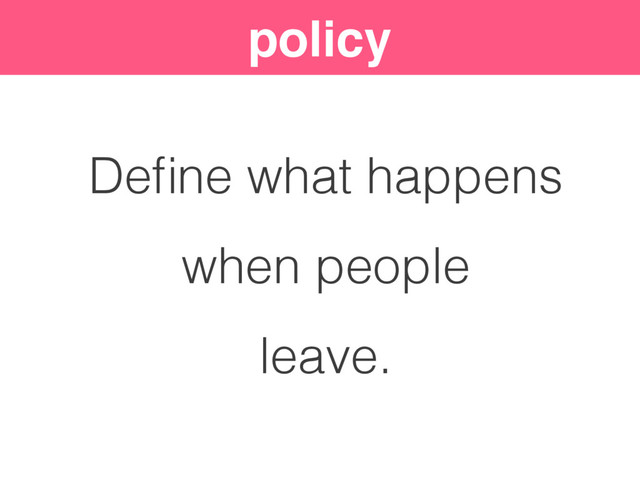 policy
Deﬁne what happens
when people
leave.

