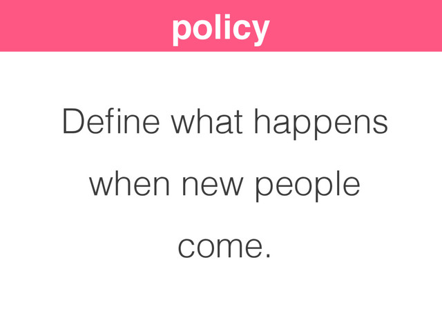 policy
Deﬁne what happens
when new people
come.
