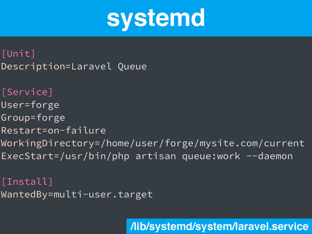 systemd
[Unit]
Description=Laravel Queue
[Service]
User=forge
Group=forge
Restart=on-failure
WorkingDirectory=/home/user/forge/mysite.com/current
ExecStart=/usr/bin/php artisan queue:work --daemon
[Install]
WantedBy=multi-user.target
/lib/systemd/system/laravel.service
