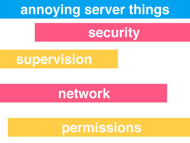 annoying server things
security
supervision
network
permissions
