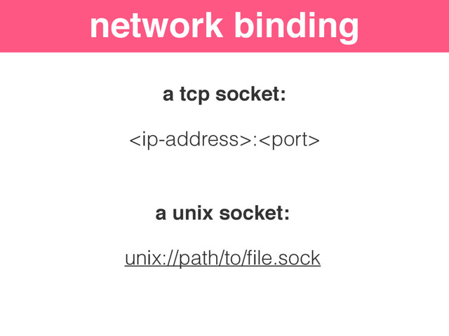network binding
a tcp socket:
:
a unix socket:
unix://path/to/ﬁle.sock
